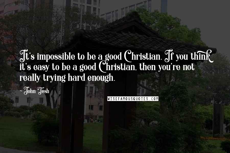 John Tesh Quotes: It's impossible to be a good Christian. If you think it's easy to be a good Christian, then you're not really trying hard enough.