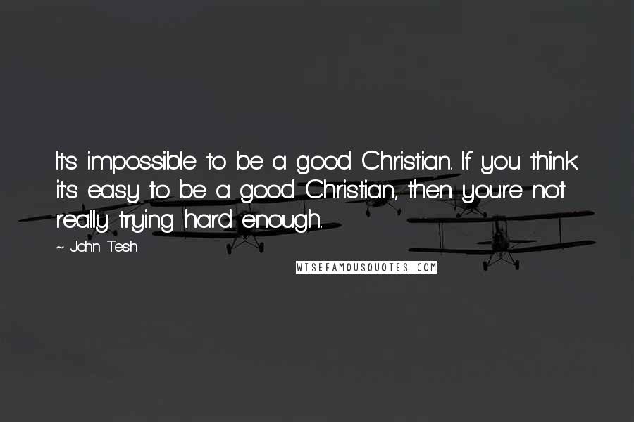 John Tesh Quotes: It's impossible to be a good Christian. If you think it's easy to be a good Christian, then you're not really trying hard enough.