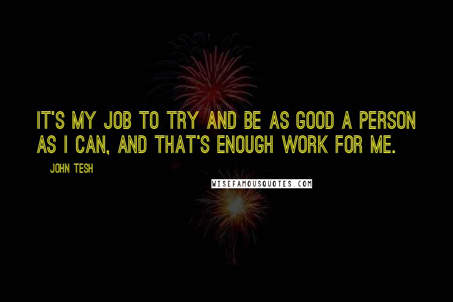 John Tesh Quotes: It's my job to try and be as good a person as I can, and that's enough work for me.