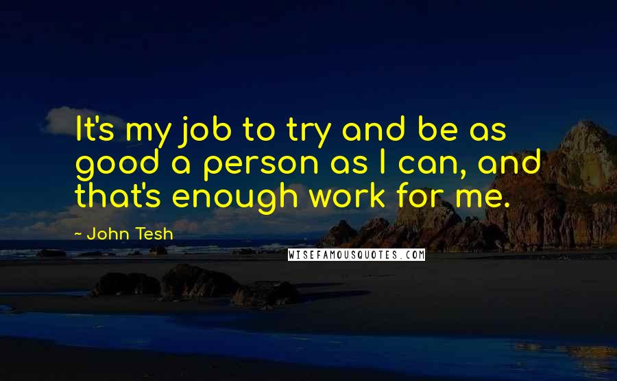 John Tesh Quotes: It's my job to try and be as good a person as I can, and that's enough work for me.