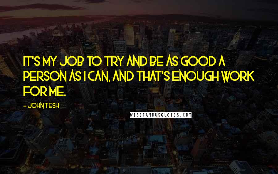 John Tesh Quotes: It's my job to try and be as good a person as I can, and that's enough work for me.