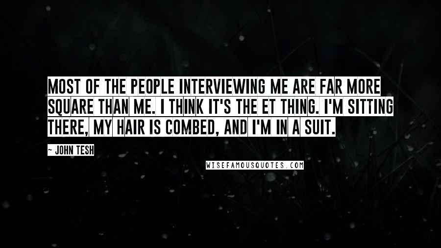 John Tesh Quotes: Most of the people interviewing me are far more square than me. I think it's the ET thing. I'm sitting there, my hair is combed, and I'm in a suit.