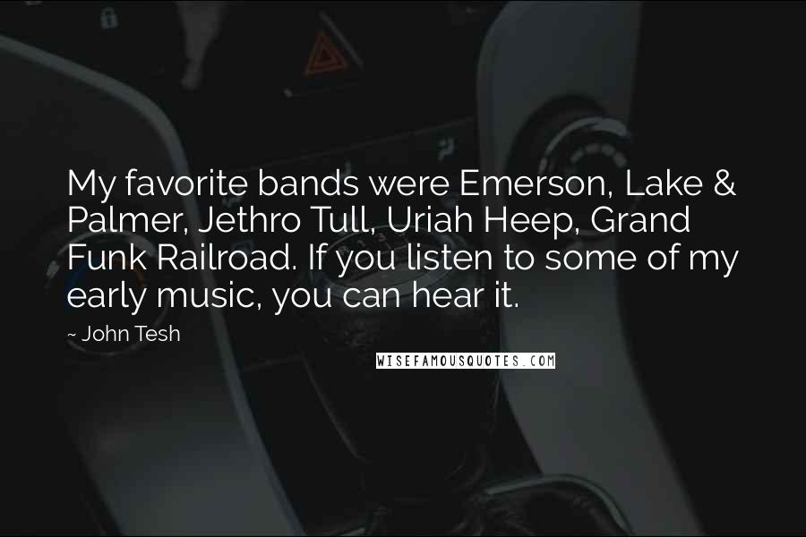 John Tesh Quotes: My favorite bands were Emerson, Lake & Palmer, Jethro Tull, Uriah Heep, Grand Funk Railroad. If you listen to some of my early music, you can hear it.