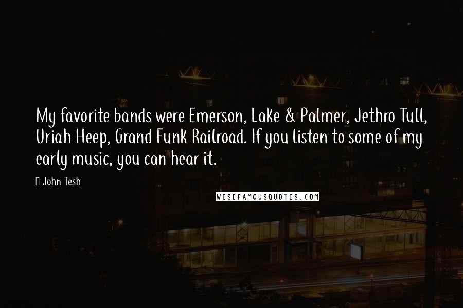 John Tesh Quotes: My favorite bands were Emerson, Lake & Palmer, Jethro Tull, Uriah Heep, Grand Funk Railroad. If you listen to some of my early music, you can hear it.