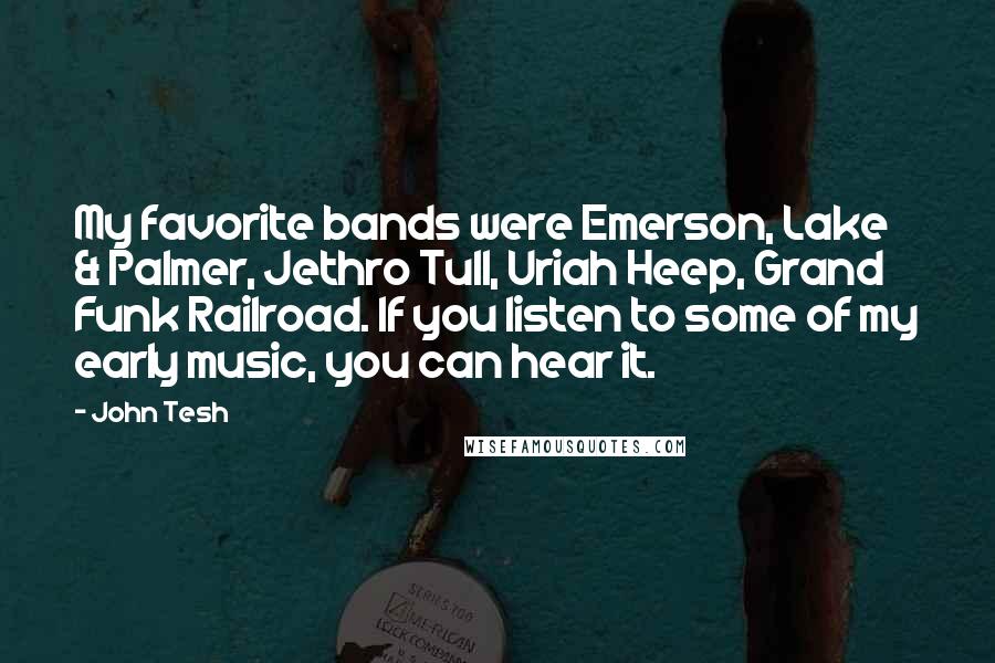 John Tesh Quotes: My favorite bands were Emerson, Lake & Palmer, Jethro Tull, Uriah Heep, Grand Funk Railroad. If you listen to some of my early music, you can hear it.