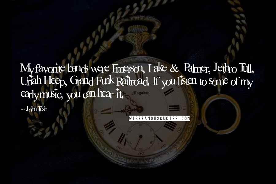 John Tesh Quotes: My favorite bands were Emerson, Lake & Palmer, Jethro Tull, Uriah Heep, Grand Funk Railroad. If you listen to some of my early music, you can hear it.