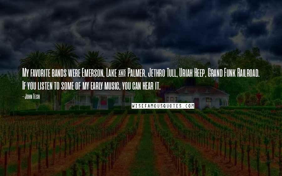 John Tesh Quotes: My favorite bands were Emerson, Lake & Palmer, Jethro Tull, Uriah Heep, Grand Funk Railroad. If you listen to some of my early music, you can hear it.