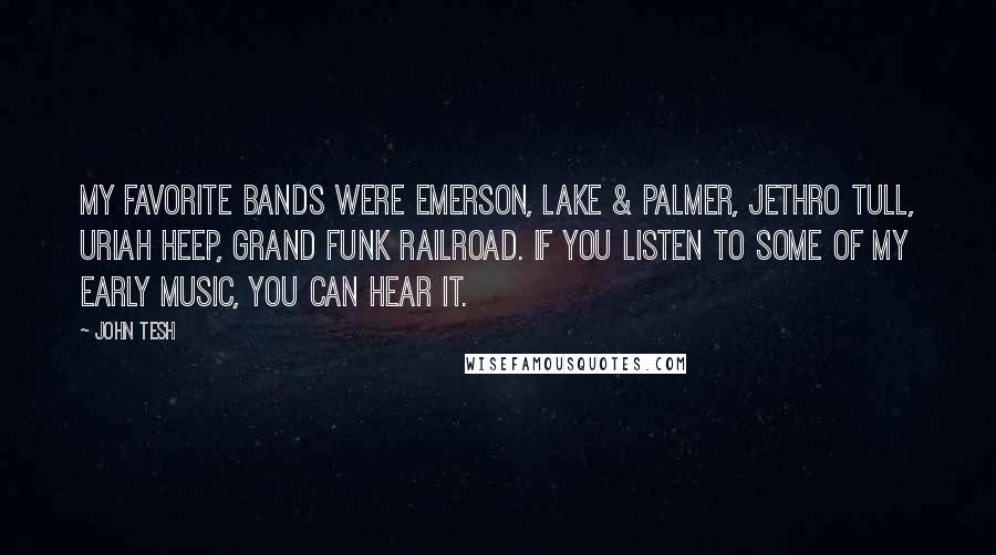 John Tesh Quotes: My favorite bands were Emerson, Lake & Palmer, Jethro Tull, Uriah Heep, Grand Funk Railroad. If you listen to some of my early music, you can hear it.