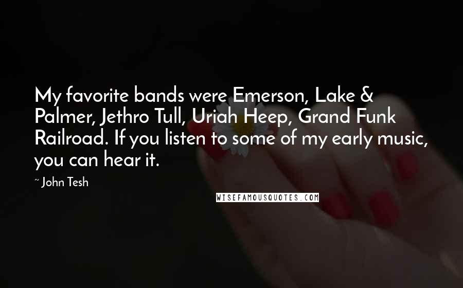 John Tesh Quotes: My favorite bands were Emerson, Lake & Palmer, Jethro Tull, Uriah Heep, Grand Funk Railroad. If you listen to some of my early music, you can hear it.