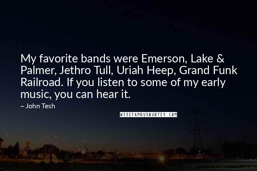 John Tesh Quotes: My favorite bands were Emerson, Lake & Palmer, Jethro Tull, Uriah Heep, Grand Funk Railroad. If you listen to some of my early music, you can hear it.