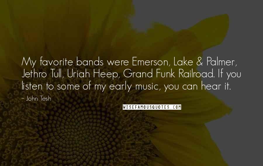 John Tesh Quotes: My favorite bands were Emerson, Lake & Palmer, Jethro Tull, Uriah Heep, Grand Funk Railroad. If you listen to some of my early music, you can hear it.