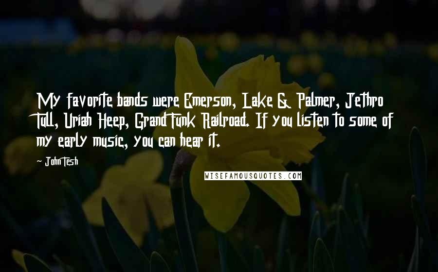 John Tesh Quotes: My favorite bands were Emerson, Lake & Palmer, Jethro Tull, Uriah Heep, Grand Funk Railroad. If you listen to some of my early music, you can hear it.