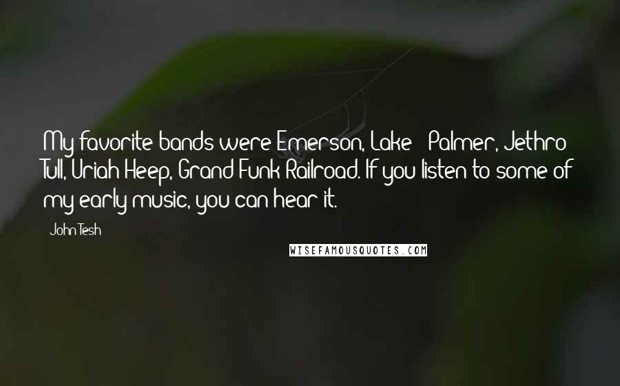 John Tesh Quotes: My favorite bands were Emerson, Lake & Palmer, Jethro Tull, Uriah Heep, Grand Funk Railroad. If you listen to some of my early music, you can hear it.