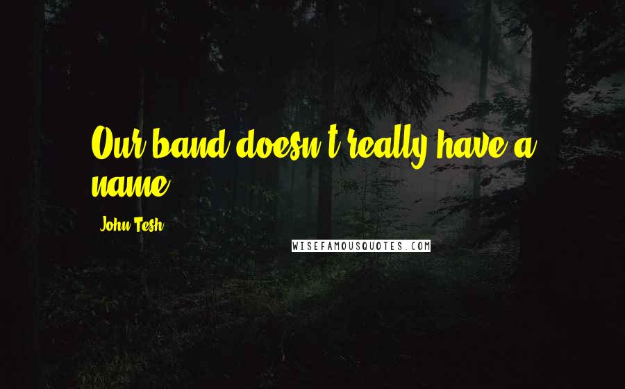 John Tesh Quotes: Our band doesn't really have a name.