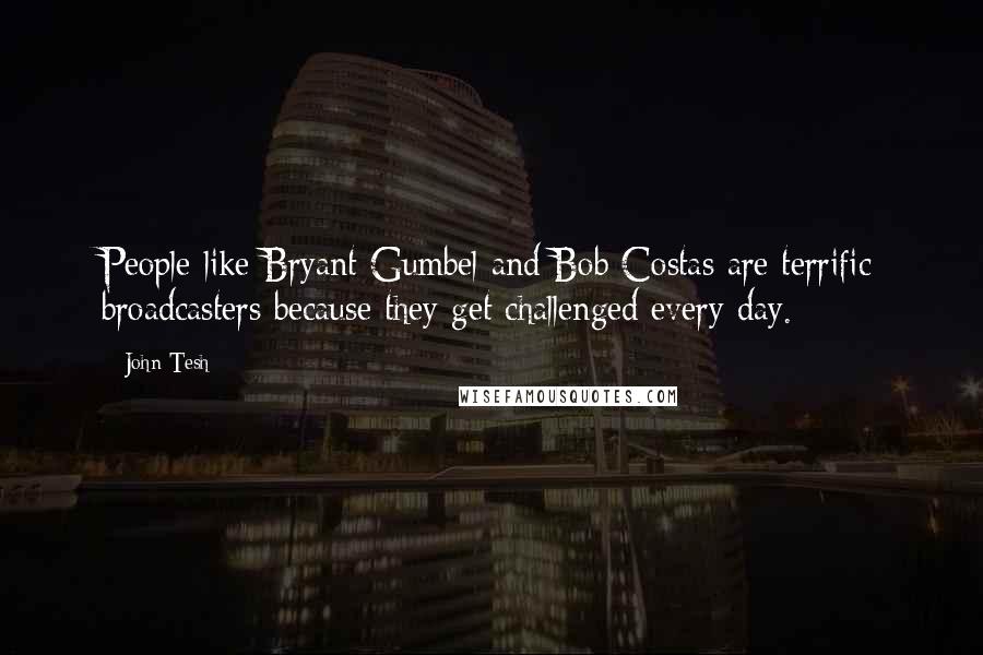 John Tesh Quotes: People like Bryant Gumbel and Bob Costas are terrific broadcasters because they get challenged every day.
