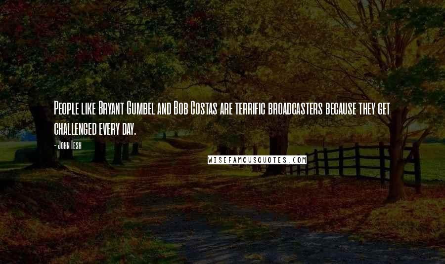 John Tesh Quotes: People like Bryant Gumbel and Bob Costas are terrific broadcasters because they get challenged every day.