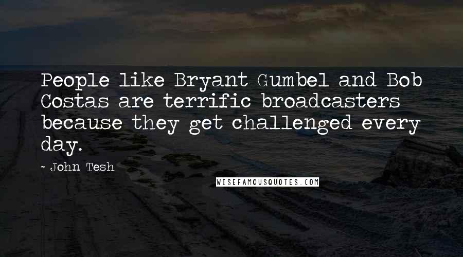 John Tesh Quotes: People like Bryant Gumbel and Bob Costas are terrific broadcasters because they get challenged every day.