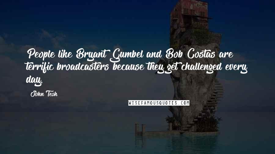 John Tesh Quotes: People like Bryant Gumbel and Bob Costas are terrific broadcasters because they get challenged every day.