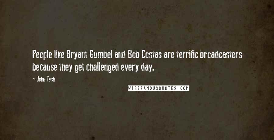 John Tesh Quotes: People like Bryant Gumbel and Bob Costas are terrific broadcasters because they get challenged every day.