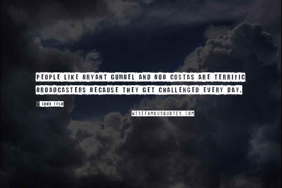 John Tesh Quotes: People like Bryant Gumbel and Bob Costas are terrific broadcasters because they get challenged every day.