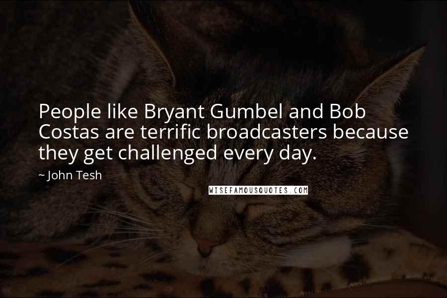 John Tesh Quotes: People like Bryant Gumbel and Bob Costas are terrific broadcasters because they get challenged every day.