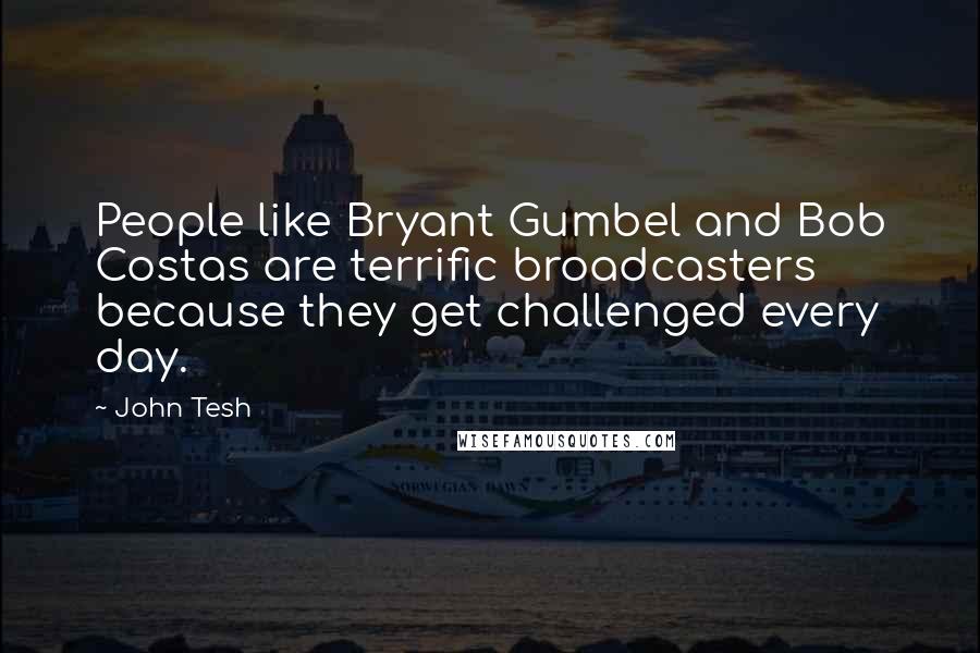 John Tesh Quotes: People like Bryant Gumbel and Bob Costas are terrific broadcasters because they get challenged every day.