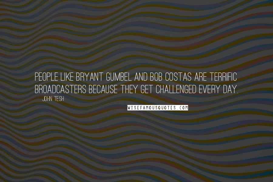 John Tesh Quotes: People like Bryant Gumbel and Bob Costas are terrific broadcasters because they get challenged every day.