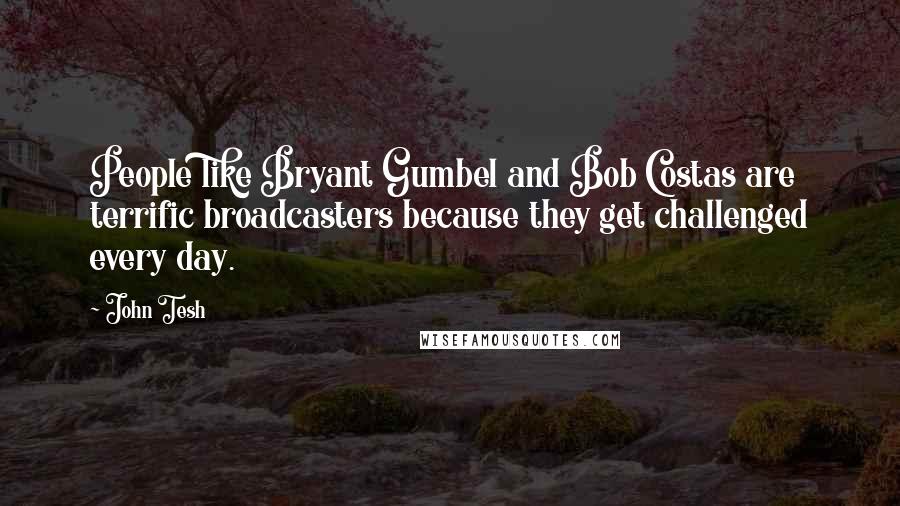 John Tesh Quotes: People like Bryant Gumbel and Bob Costas are terrific broadcasters because they get challenged every day.