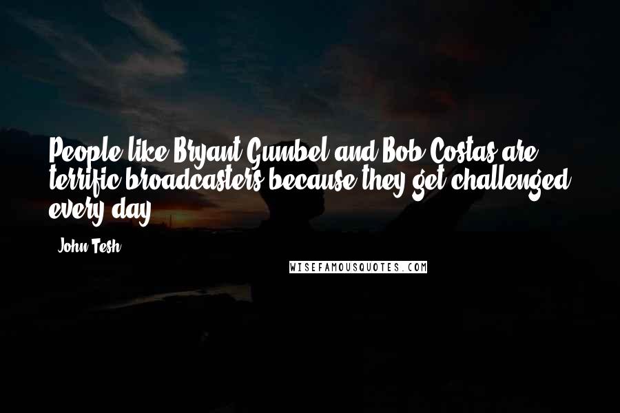 John Tesh Quotes: People like Bryant Gumbel and Bob Costas are terrific broadcasters because they get challenged every day.