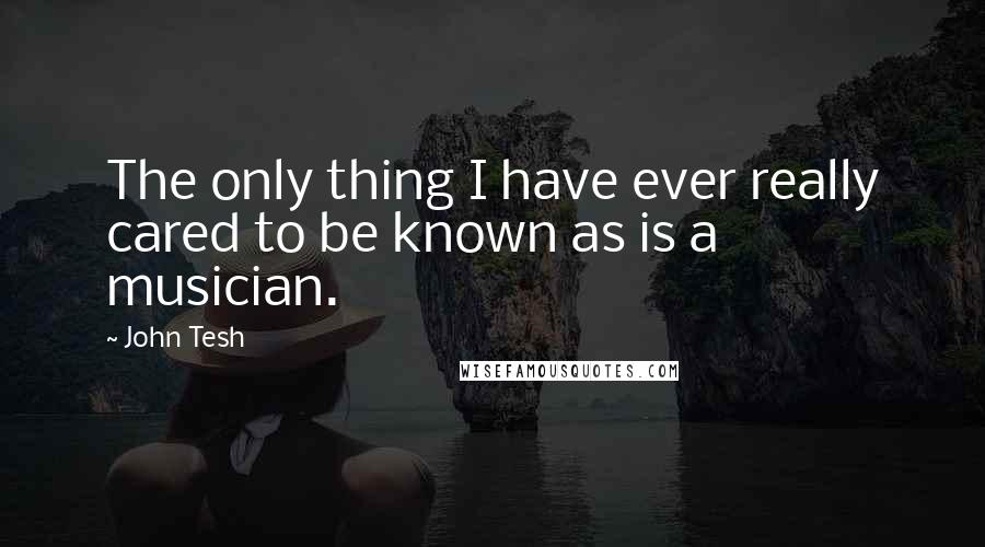 John Tesh Quotes: The only thing I have ever really cared to be known as is a musician.