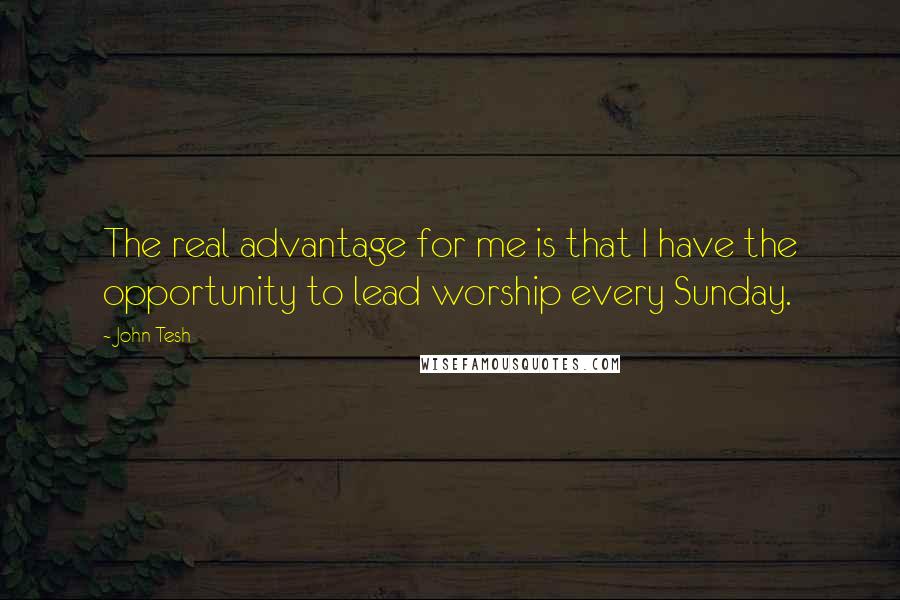John Tesh Quotes: The real advantage for me is that I have the opportunity to lead worship every Sunday.