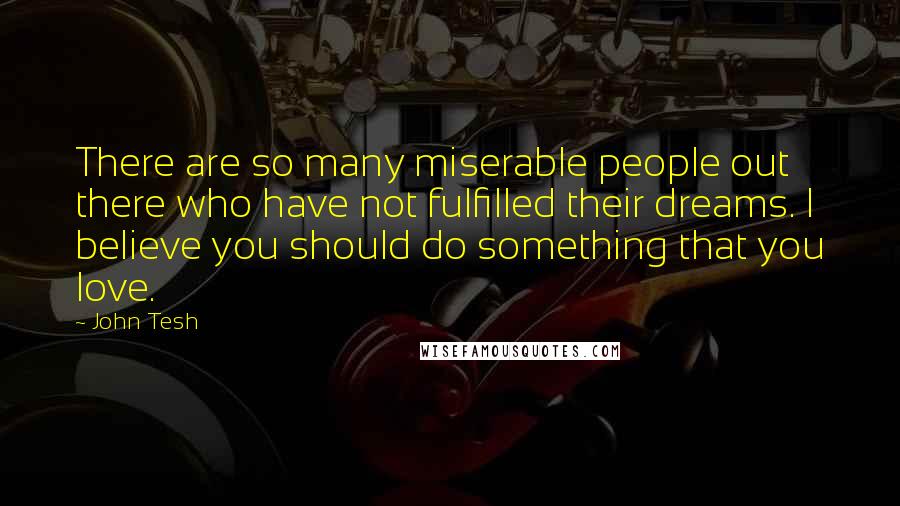 John Tesh Quotes: There are so many miserable people out there who have not fulfilled their dreams. I believe you should do something that you love.