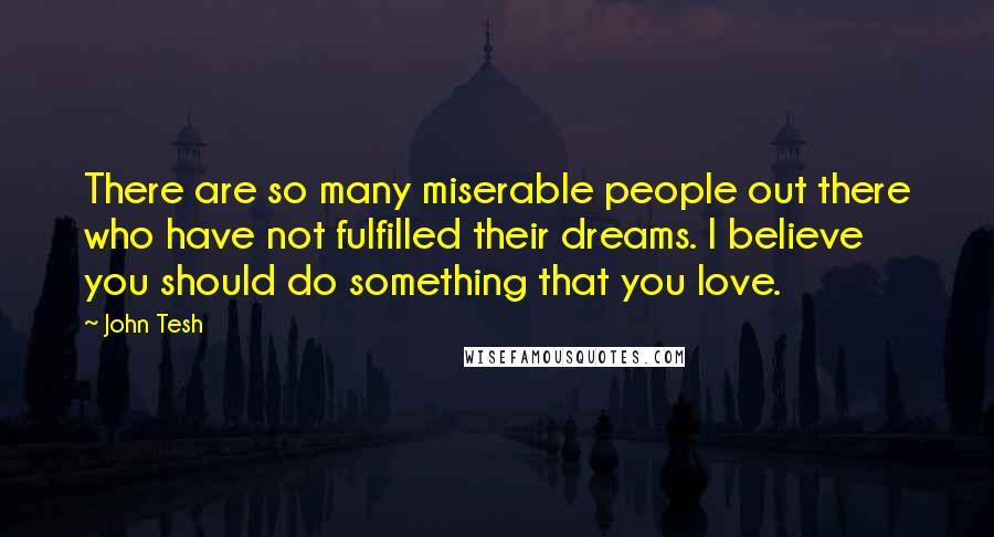 John Tesh Quotes: There are so many miserable people out there who have not fulfilled their dreams. I believe you should do something that you love.