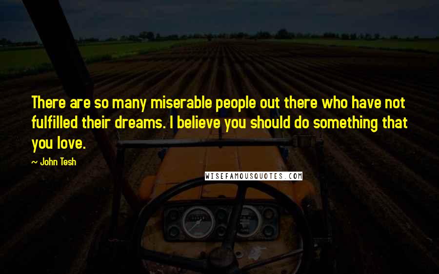 John Tesh Quotes: There are so many miserable people out there who have not fulfilled their dreams. I believe you should do something that you love.