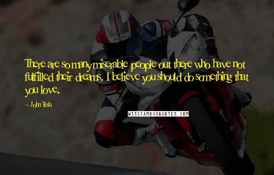 John Tesh Quotes: There are so many miserable people out there who have not fulfilled their dreams. I believe you should do something that you love.