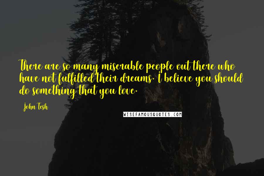 John Tesh Quotes: There are so many miserable people out there who have not fulfilled their dreams. I believe you should do something that you love.
