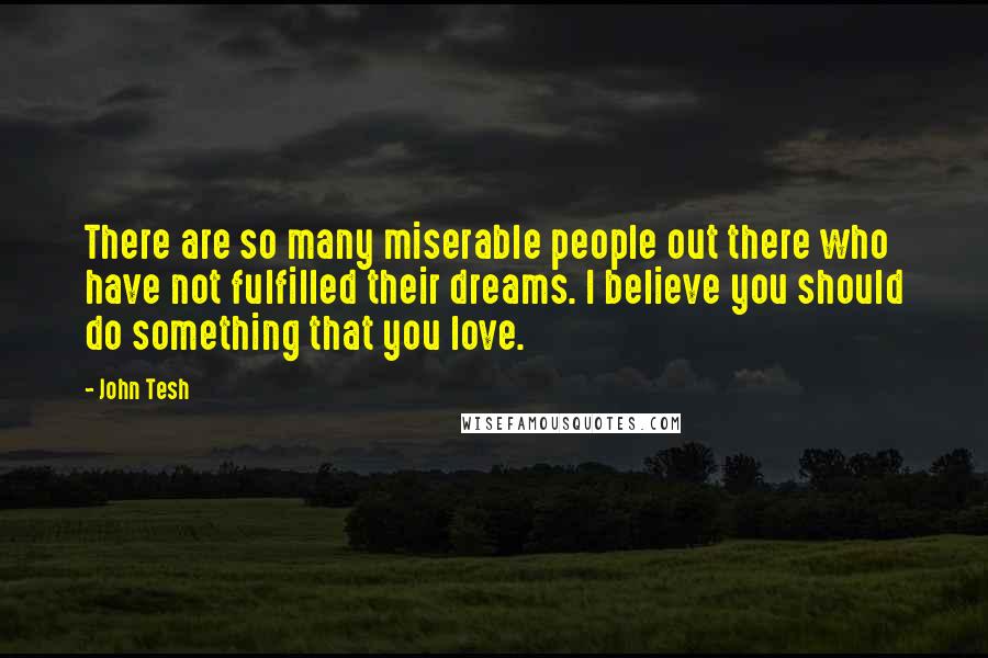 John Tesh Quotes: There are so many miserable people out there who have not fulfilled their dreams. I believe you should do something that you love.