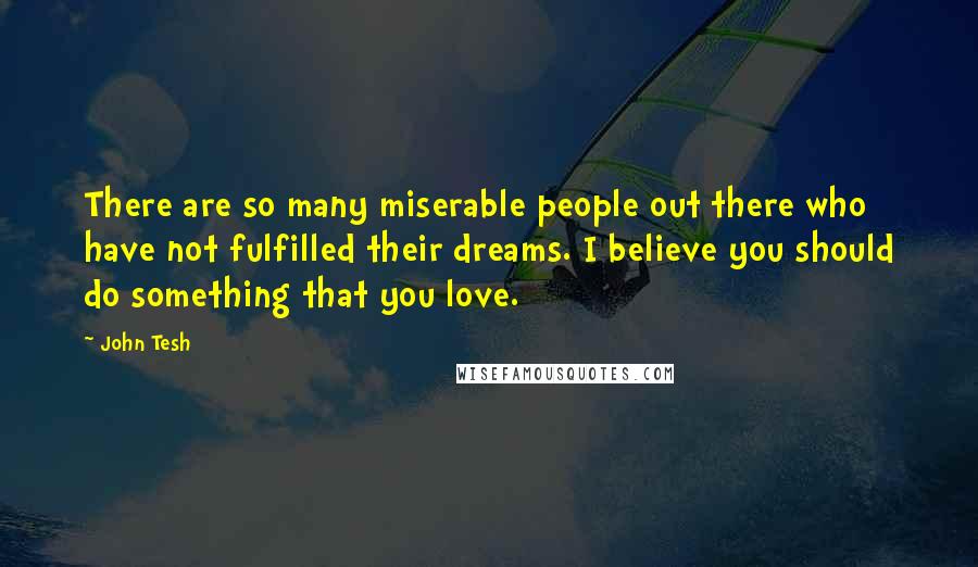 John Tesh Quotes: There are so many miserable people out there who have not fulfilled their dreams. I believe you should do something that you love.
