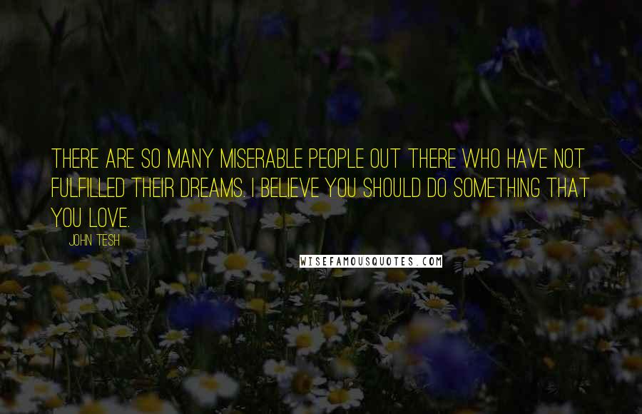 John Tesh Quotes: There are so many miserable people out there who have not fulfilled their dreams. I believe you should do something that you love.