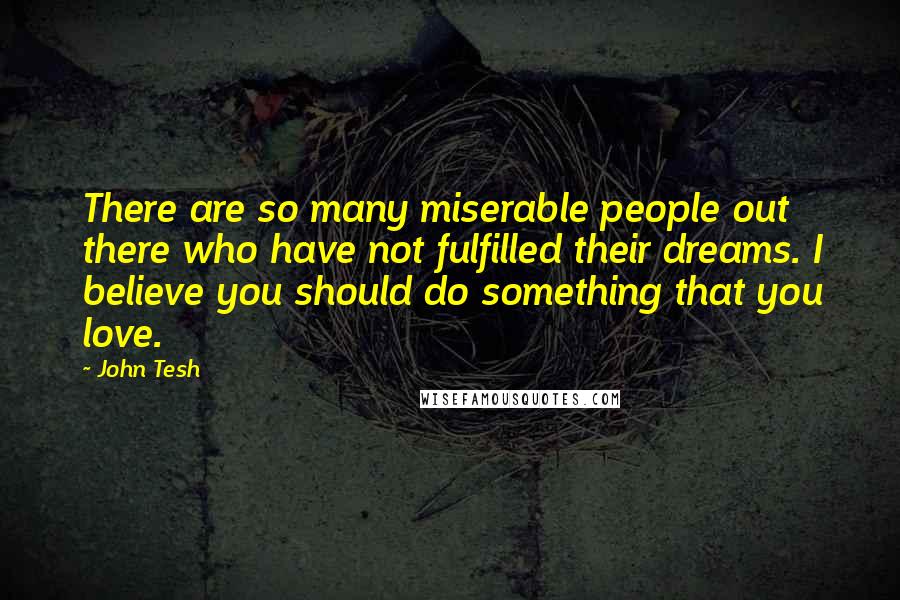 John Tesh Quotes: There are so many miserable people out there who have not fulfilled their dreams. I believe you should do something that you love.