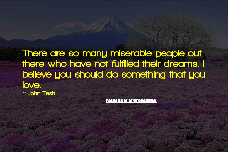 John Tesh Quotes: There are so many miserable people out there who have not fulfilled their dreams. I believe you should do something that you love.