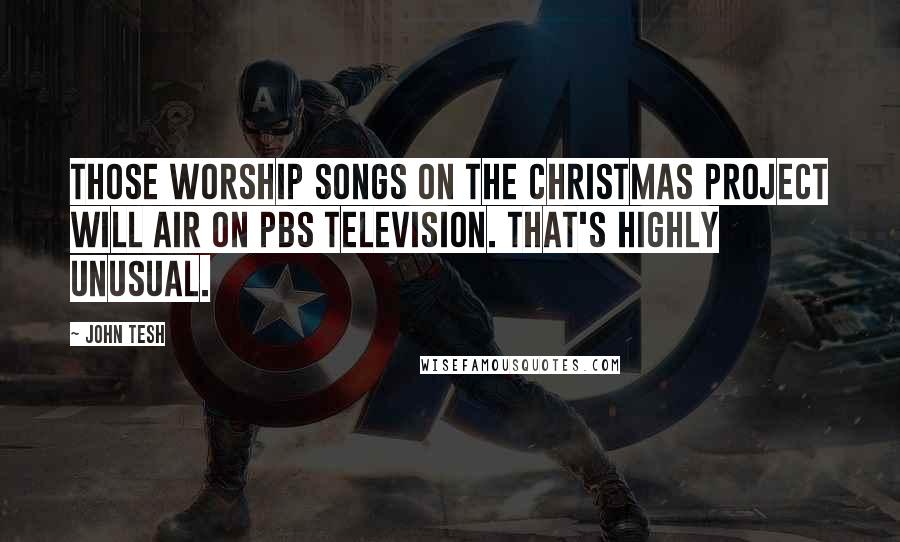 John Tesh Quotes: Those worship songs on the Christmas project will air on PBS television. That's highly unusual.