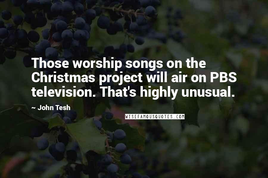 John Tesh Quotes: Those worship songs on the Christmas project will air on PBS television. That's highly unusual.