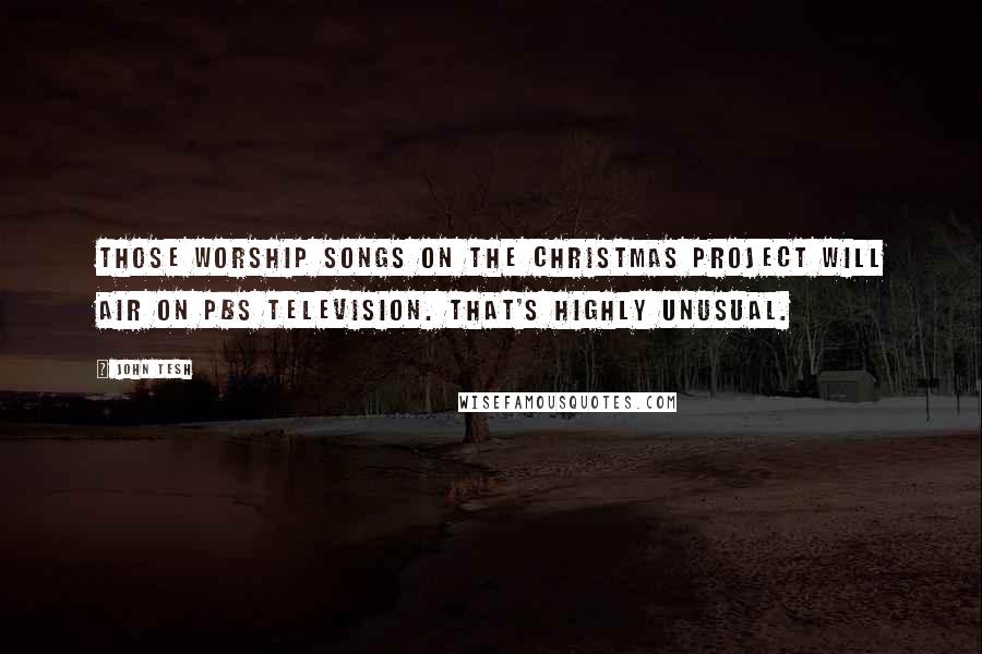 John Tesh Quotes: Those worship songs on the Christmas project will air on PBS television. That's highly unusual.