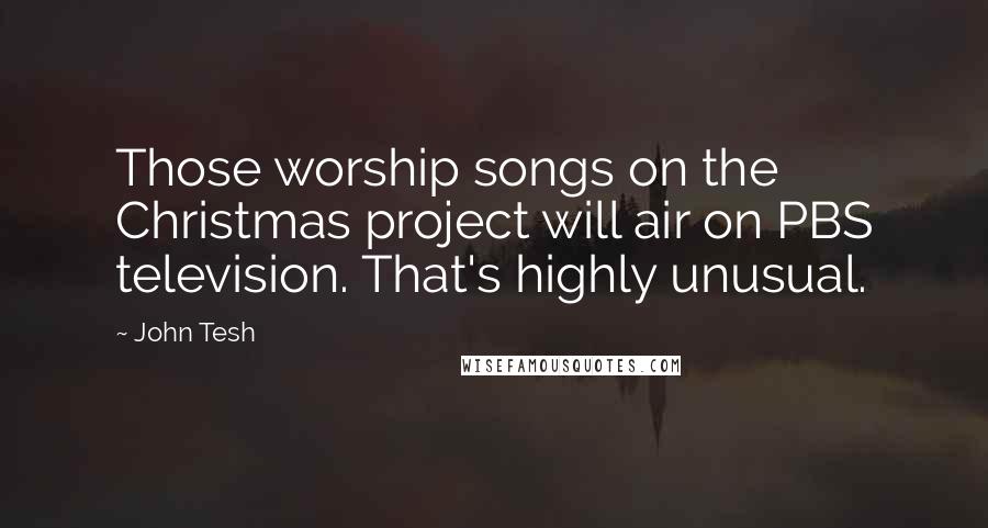 John Tesh Quotes: Those worship songs on the Christmas project will air on PBS television. That's highly unusual.