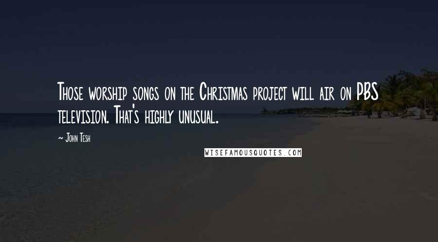 John Tesh Quotes: Those worship songs on the Christmas project will air on PBS television. That's highly unusual.