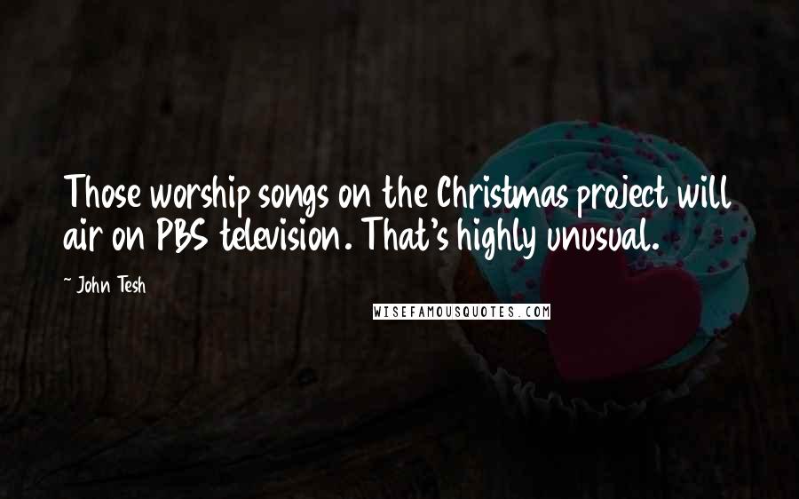 John Tesh Quotes: Those worship songs on the Christmas project will air on PBS television. That's highly unusual.