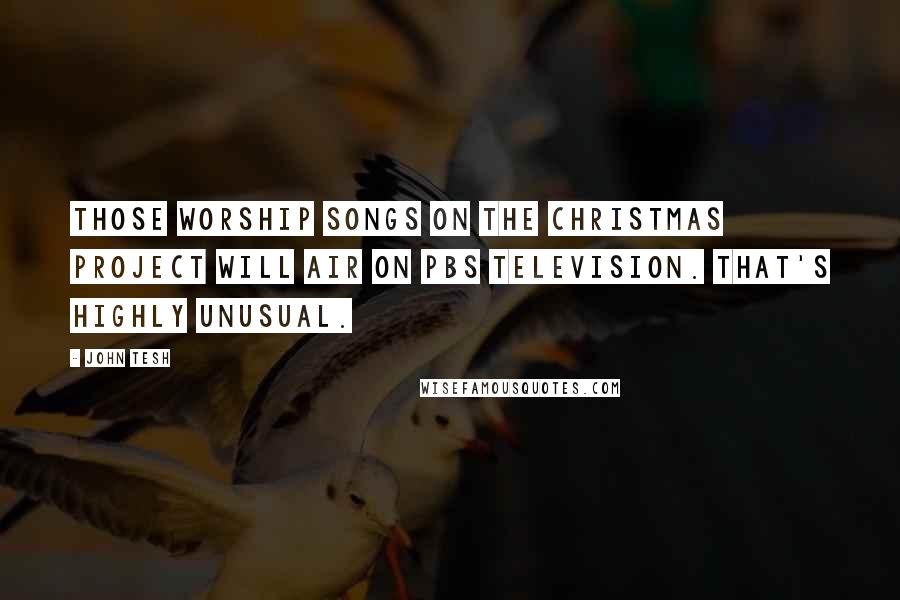 John Tesh Quotes: Those worship songs on the Christmas project will air on PBS television. That's highly unusual.