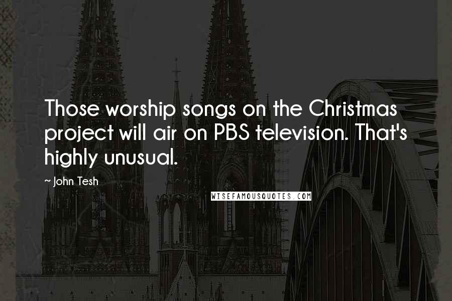 John Tesh Quotes: Those worship songs on the Christmas project will air on PBS television. That's highly unusual.