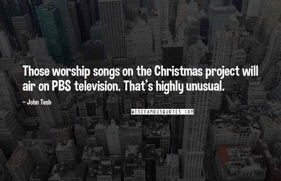 John Tesh Quotes: Those worship songs on the Christmas project will air on PBS television. That's highly unusual.